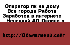 Оператор пк на дому - Все города Работа » Заработок в интернете   . Ненецкий АО,Оксино с.